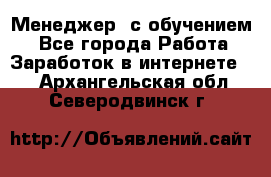 Менеджер (с обучением) - Все города Работа » Заработок в интернете   . Архангельская обл.,Северодвинск г.